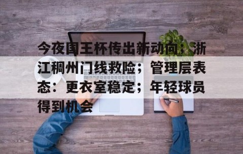 关于今夜国王杯传出新动向；浙江稠州门线救险；管理层表态：更衣室稳定；年轻球员得到机会的信息-爱游戏